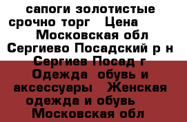 сапоги золотистые срочно торг › Цена ­ 4 500 - Московская обл., Сергиево-Посадский р-н, Сергиев Посад г. Одежда, обувь и аксессуары » Женская одежда и обувь   . Московская обл.